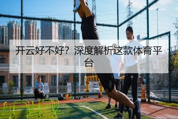 开云好不好？深度解析这款体育平台
