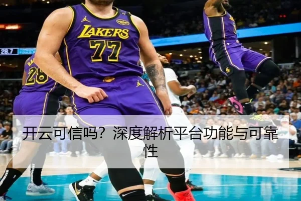 开云可信吗？深度解析平台功能与可靠性