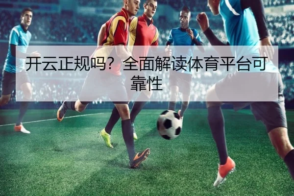 开云正规吗？全面解读体育平台可靠性