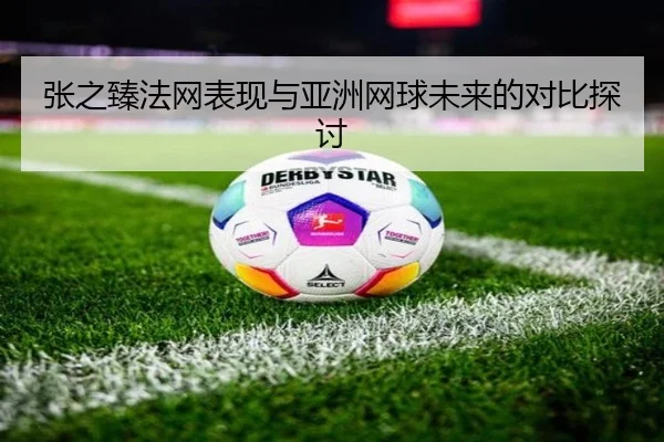 张之臻法网表现与亚洲网球未来的对比探讨