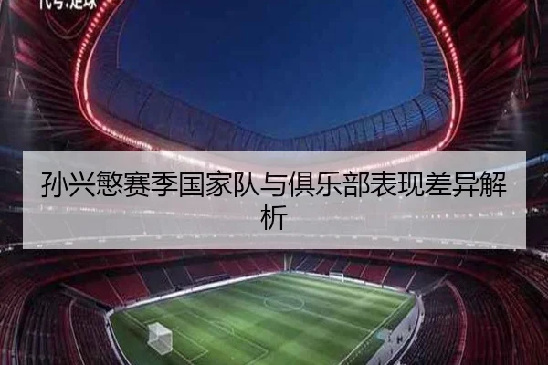 孙兴慜赛季国家队与俱乐部表现差异解析