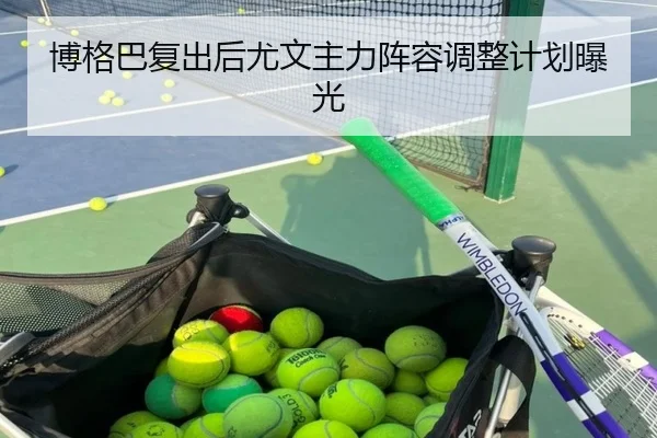 博格巴复出后尤文主力阵容调整计划曝光