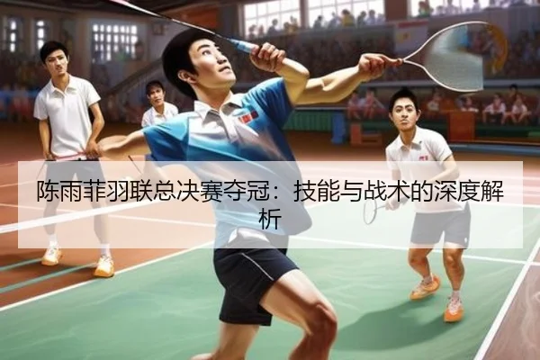陈雨菲羽联总决赛夺冠：技能与战术的深度解析