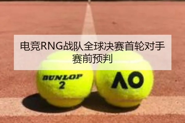 电竞RNG战队全球决赛首轮对手赛前预判