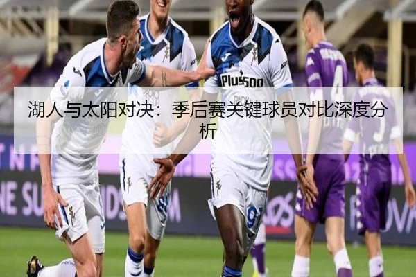 湖人与太阳对决：季后赛关键球员对比深度分析